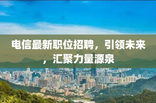 电信最新职位招聘，引领未来，汇聚力量源泉