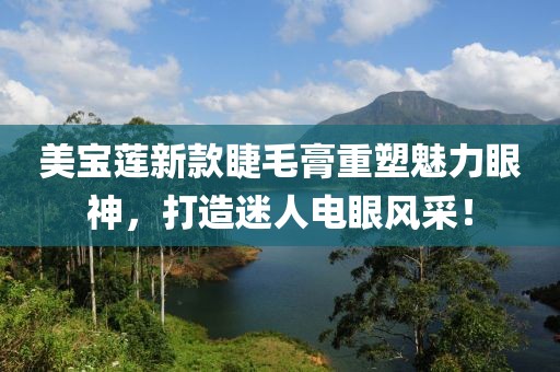 美宝莲新款睫毛膏重塑魅力眼神，打造迷人电眼风采！