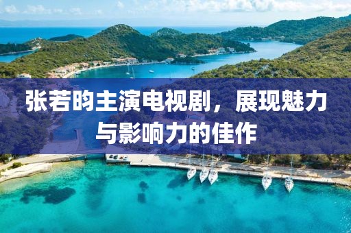 张若昀主演电视剧，展现魅力与影响力的佳作
