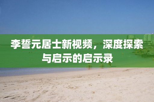 李誓元居士新视频，深度探索与启示的启示录