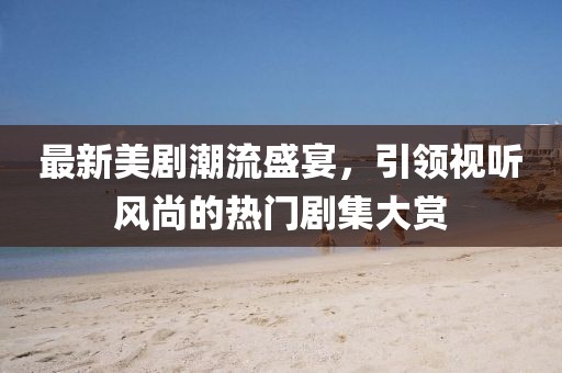 最新美剧潮流盛宴，引领视听风尚的热门剧集大赏