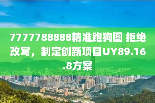 7777788888精准跑狗图 拒绝改写，制定创新项目UY89.16.8方案