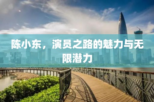 陈小东，演员之路的魅力与无限潜力