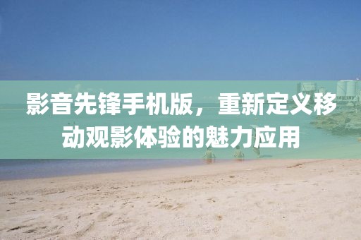 影音先锋手机版，重新定义移动观影体验的魅力应用