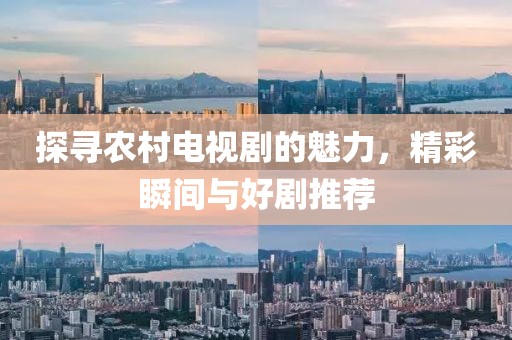 探寻农村电视剧的魅力，精彩瞬间与好剧推荐