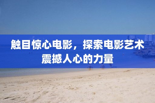 触目惊心电影，探索电影艺术震撼人心的力量