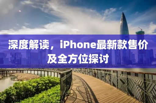 深度解读，iPhone最新款售价及全方位探讨