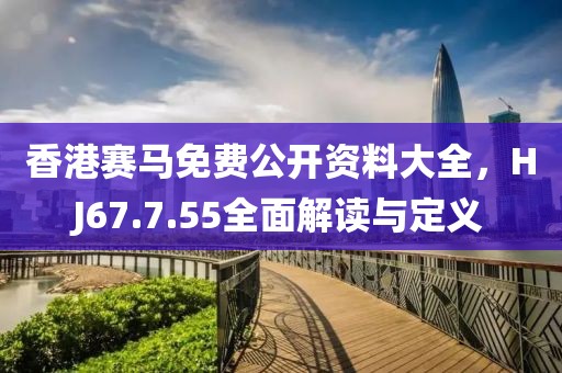 香港赛马免费公开资料大全，HJ67.7.55全面解读与定义