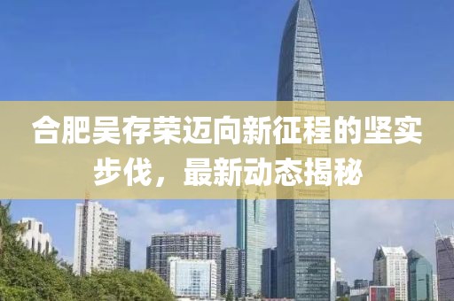 合肥吴存荣迈向新征程的坚实步伐，最新动态揭秘