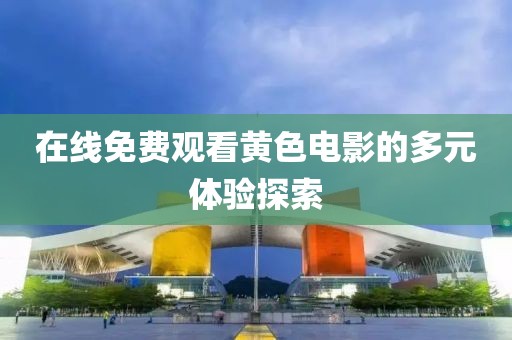 在线免费观看黄色电影的多元体验探索