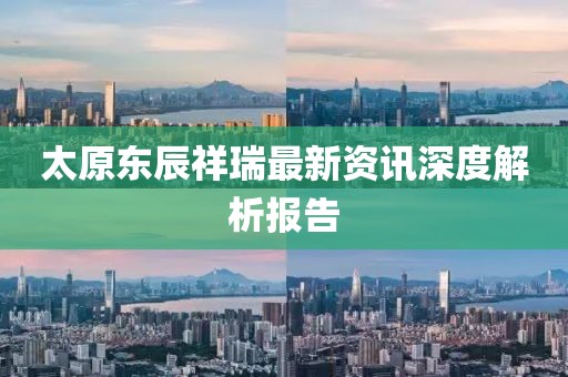 太原东辰祥瑞最新资讯深度解析报告