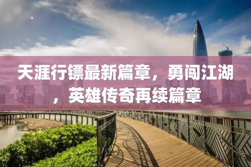 天涯行镖最新篇章，勇闯江湖，英雄传奇再续篇章