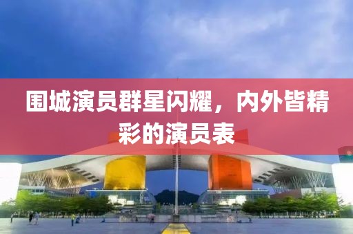 围城演员群星闪耀，内外皆精彩的演员表