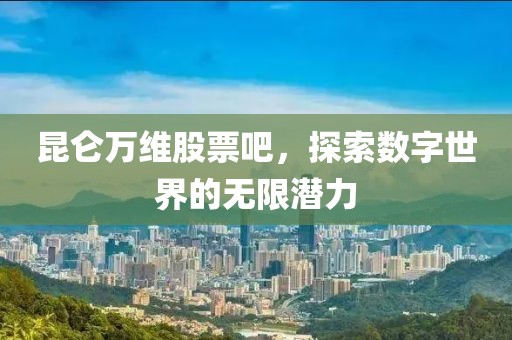 昆仑万维股票吧，探索数字世界的无限潜力