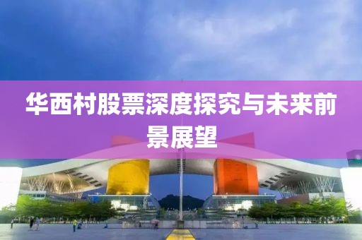 华西村股票深度探究与未来前景展望