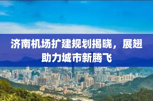 济南机场扩建规划揭晓，展翅助力城市新腾飞