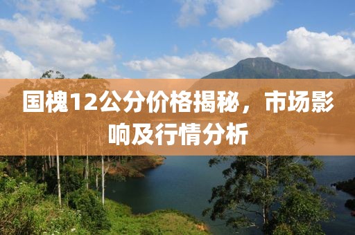国槐12公分价格揭秘，市场影响及行情分析