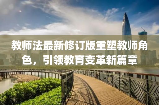 教师法最新修订版重塑教师角色，引领教育变革新篇章