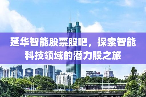 延华智能股票股吧，探索智能科技领域的潜力股之旅