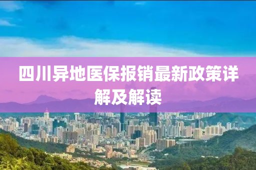 四川异地医保报销最新政策详解及解读