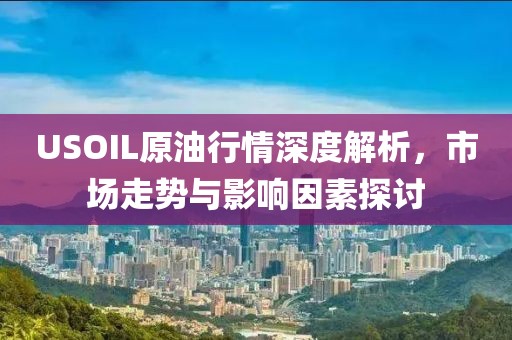 USOIL原油行情深度解析，市场走势与影响因素探讨