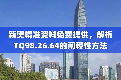 新奥精准资料免费提供，解析TQ98.26.64的阐释性方法