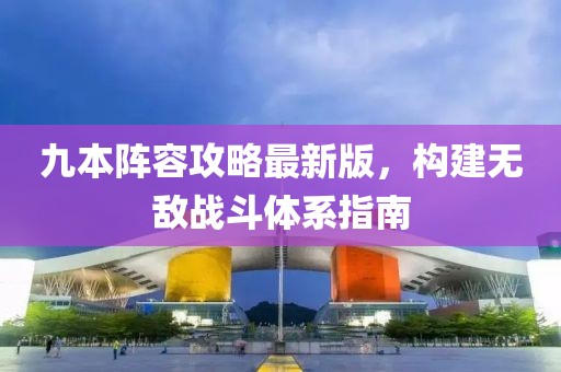 九本阵容攻略最新版，构建无敌战斗体系指南