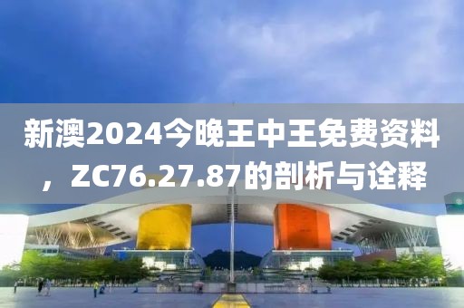 新澳2024今晚王中王免费资料，ZC76.27.87的剖析与诠释