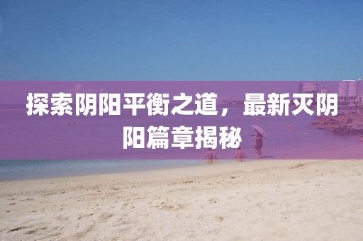 探索阴阳平衡之道，最新灭阴阳篇章揭秘