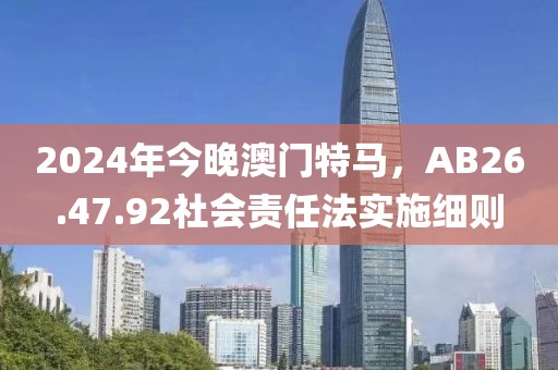 2024年今晚澳门特马，AB26.47.92社会责任法实施细则