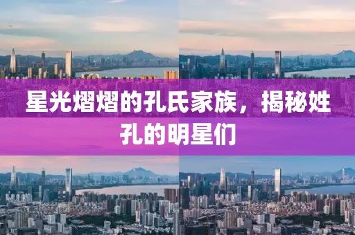 星光熠熠的孔氏家族，揭秘姓孔的明星们