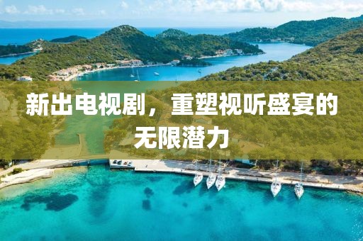 新出电视剧，重塑视听盛宴的无限潜力