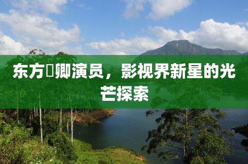 东方彧卿演员，影视界新星的光芒探索