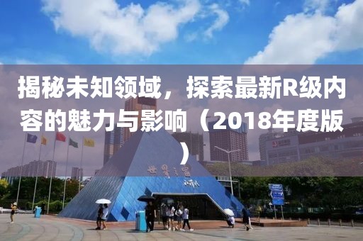 揭秘未知领域，探索最新R级内容的魅力与影响（2018年度版）