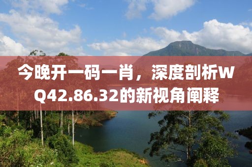 今晚开一码一肖，深度剖析WQ42.86.32的新视角阐释