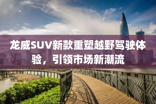 龙威SUV新款重塑越野驾驶体验，引领市场新潮流
