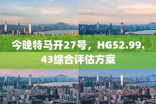 今晚特马开27号，HG52.99.43综合评估方案