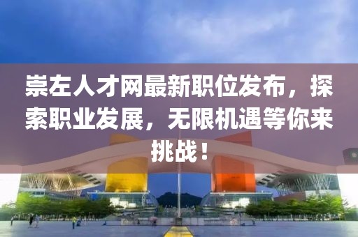崇左人才网最新职位发布，探索职业发展，无限机遇等你来挑战！