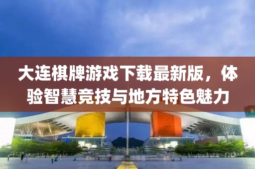 大连棋牌游戏下载最新版，体验智慧竞技与地方特色魅力