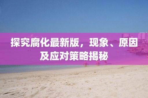 探究腐化最新版，现象、原因及应对策略揭秘