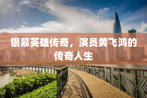 银幕英雄传奇，演员黄飞鸿的传奇人生