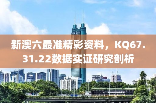 新澳六最准精彩资料，KQ67.31.22数据实证研究剖析