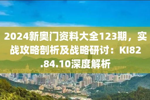 2024新奥门资料大全123期，实战攻略剖析及战略研讨：KI82.84.10深度解析