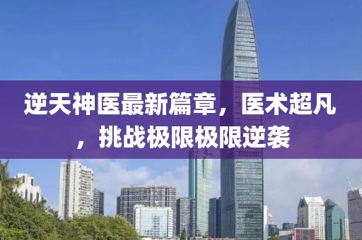 逆天神医最新篇章，医术超凡，挑战极限极限逆袭