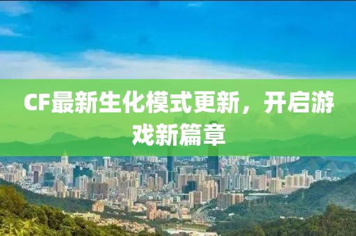 CF最新生化模式更新，开启游戏新篇章