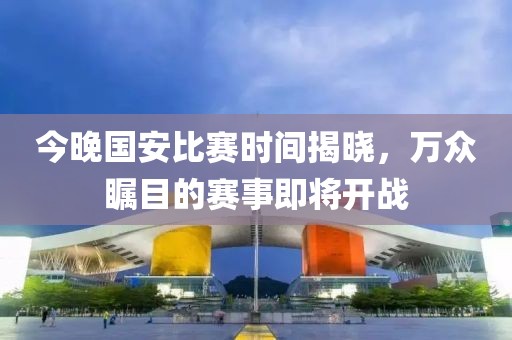 今晚国安比赛时间揭晓，万众瞩目的赛事即将开战