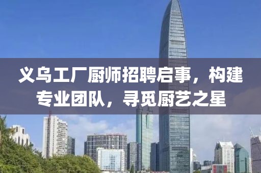 义乌工厂厨师招聘启事，构建专业团队，寻觅厨艺之星