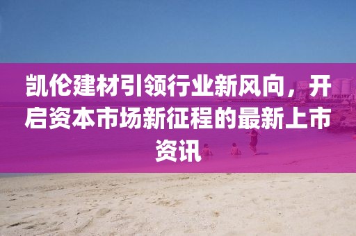 凯伦建材引领行业新风向，开启资本市场新征程的最新上市资讯