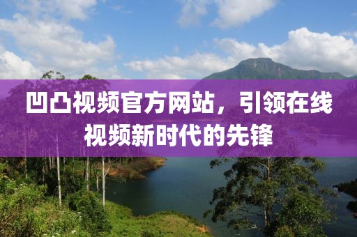 凹凸视频官方网站，引领在线视频新时代的先锋