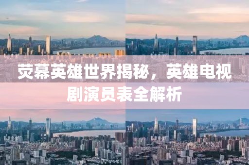 荧幕英雄世界揭秘，英雄电视剧演员表全解析